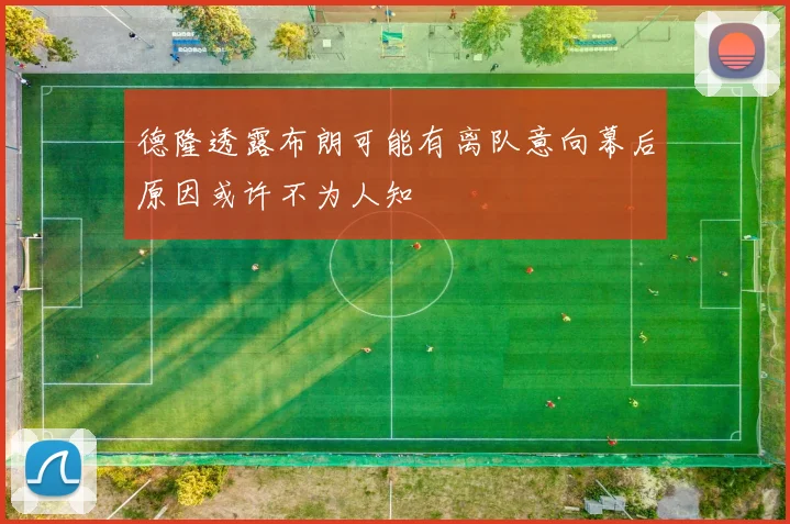 德隆透露布朗可能有离队意向幕后原因或许不为人知