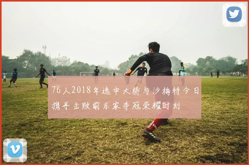 76人2018年选中大桥与沙梅特今日携手击败前东家夺冠荣耀时刻