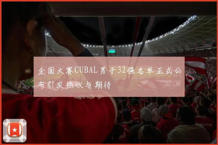 全国大赛CUBAL男子32强名单正式公布引发热议与期待