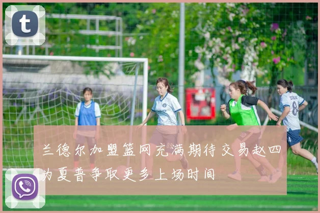 兰德尔加盟篮网充满期待交易赵四为夏普争取更多上场时间