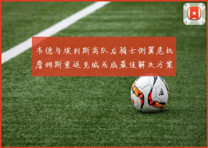 韦德与埃利斯离队后骑士侧翼危机詹姆斯重返克城或成最佳解决方案