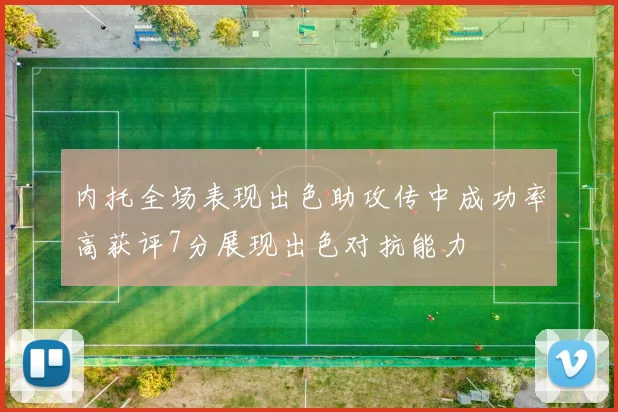 内托全场表现出色助攻传中成功率高获评7分展现出色对抗能力
