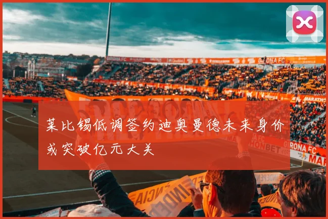 莱比锡低调签约迪奥曼德未来身价或突破亿元大关