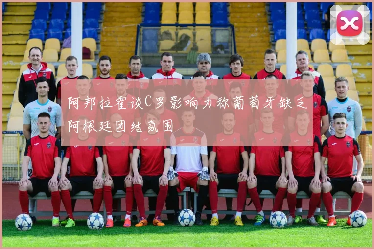 阿邦拉霍谈C罗影响力称葡萄牙缺乏阿根廷团结氛围