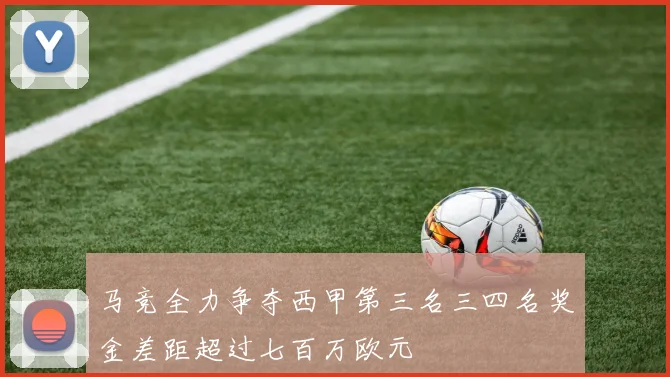 马竞全力争夺西甲第三名三四名奖金差距超过七百万欧元
