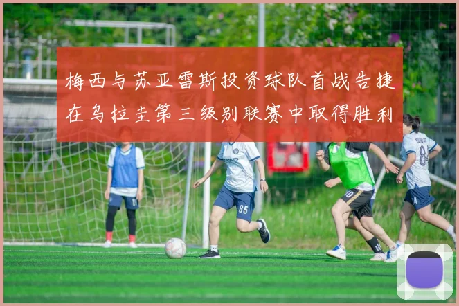 梅西与苏亚雷斯投资球队首战告捷在乌拉圭第三级别联赛中取得胜利