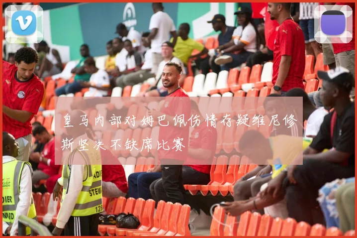 皇马内部对姆巴佩伤情存疑维尼修斯坚决不缺席比赛
