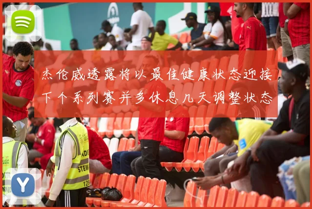杰伦威透露将以最佳健康状态迎接下个系列赛并多休息几天调整状态