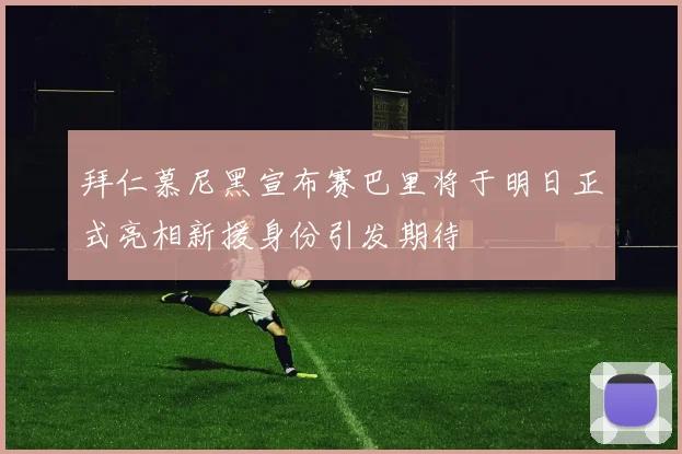 拜仁慕尼黑宣布赛巴里将于明日正式亮相新援身份引发期待