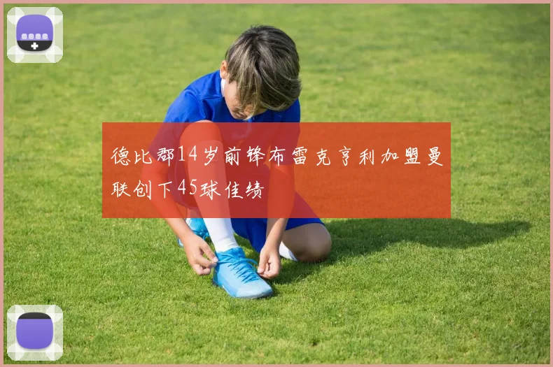 德比郡14岁前锋布雷克亨利加盟曼联创下45球佳绩