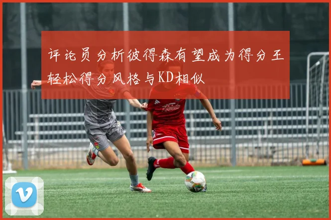 评论员分析彼得森有望成为得分王轻松得分风格与KD相似