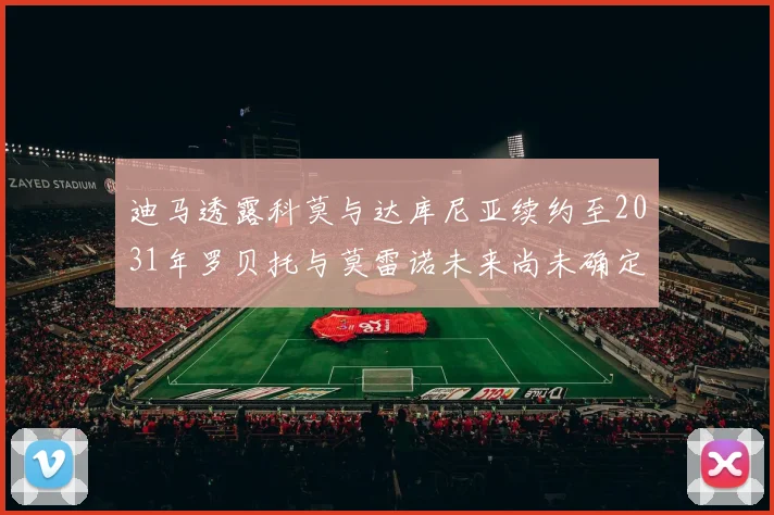 迪马透露科莫与达库尼亚续约至2031年罗贝托与莫雷诺未来尚未确定