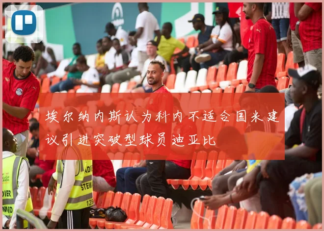 埃尔纳内斯认为科内不适合国米建议引进突破型球员迪亚比