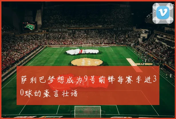 萨利巴梦想成为9号前锋每赛季进30球的豪言壮语