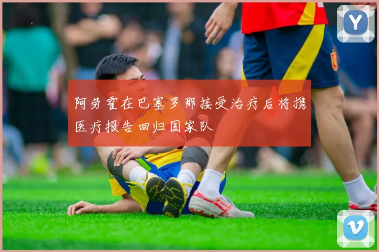 阿劳霍在巴塞罗那接受治疗后将携医疗报告回归国家队