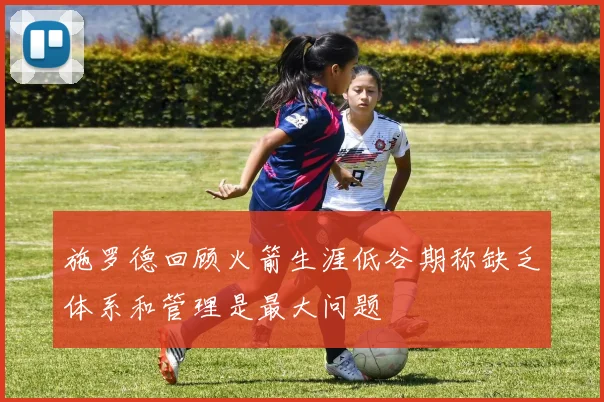 施罗德回顾火箭生涯低谷期称缺乏体系和管理是最大问题