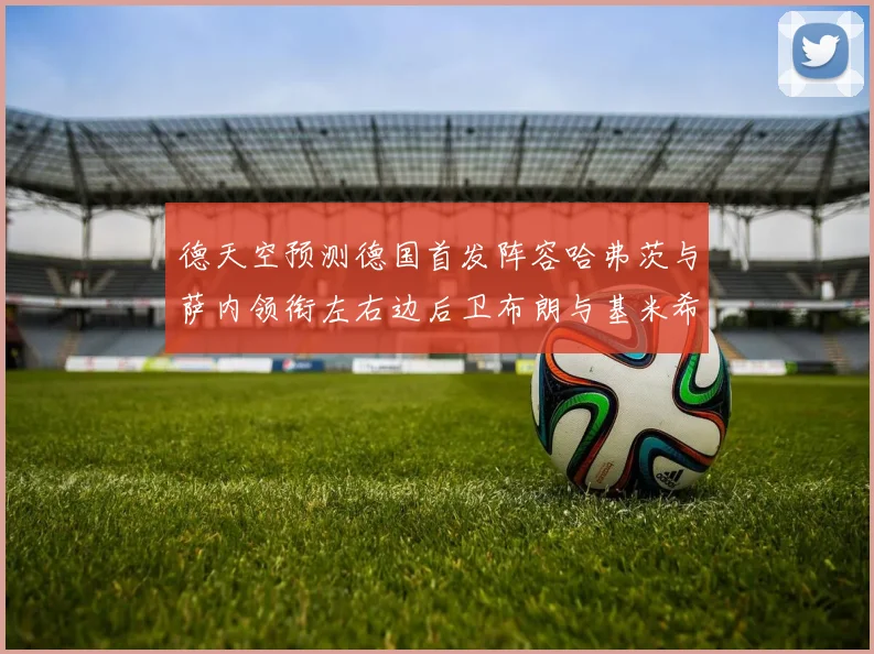 德天空预测德国首发阵容哈弗茨与萨内领衔左右边后卫布朗与基米希出战