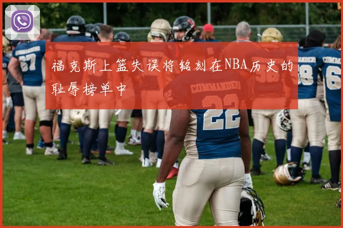 福克斯上篮失误将铭刻在NBA历史的耻辱榜单中