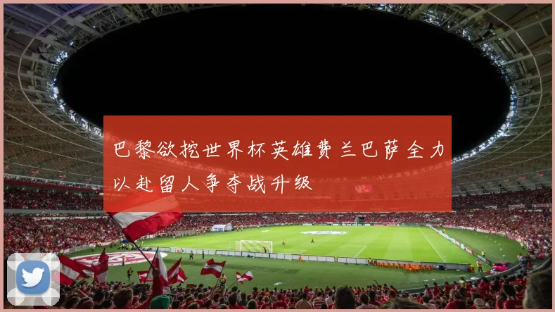 巴黎欲挖世界杯英雄费兰巴萨全力以赴留人争夺战升级