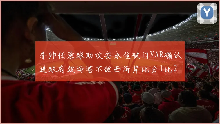 李帅任意球助攻安永佳破门VAR确认进球有效海港不敌西海岸比分1比2