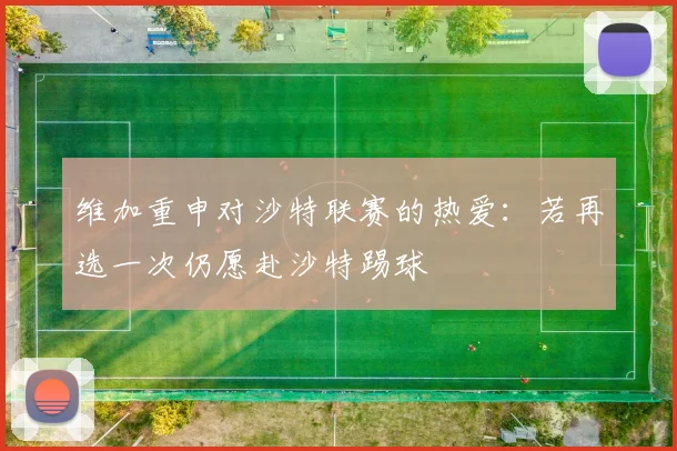 维加重申对沙特联赛的热爱：若再选一次仍愿赴沙特踢球