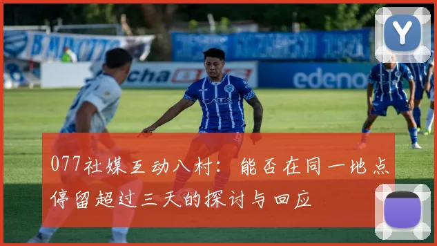 077社媒互动八村：能否在同一地点停留超过三天的探讨与回应