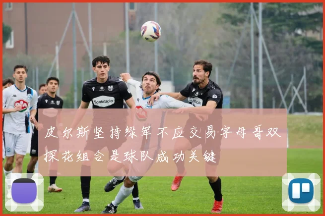 皮尔斯坚持绿军不应交易字母哥双探花组合是球队成功关键