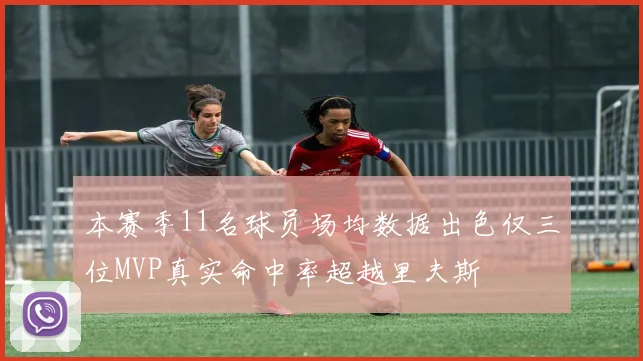 本赛季11名球员场均数据出色仅三位MVP真实命中率超越里夫斯