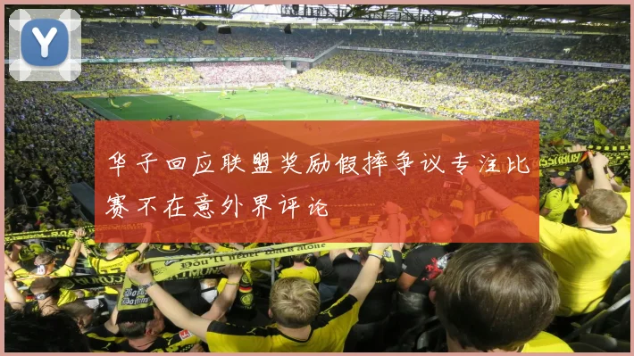 华子回应联盟奖励假摔争议专注比赛不在意外界评论